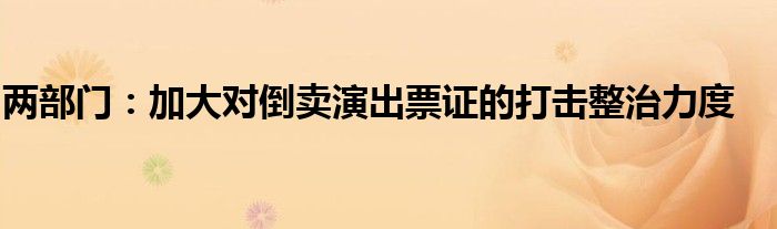 两部门:加大对倒卖演出票证的打击整治力度