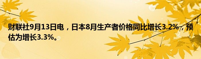 财联社9月13日电,日本8月生产者价格同比增长3.2%,预估为增长3.3%。