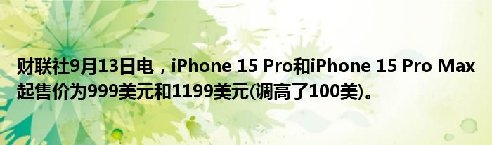 财联社9月13日电,iPhone 15 Pro和iPhone 15 Pro Max起售价为999美元和1199美元(调高了100美)。