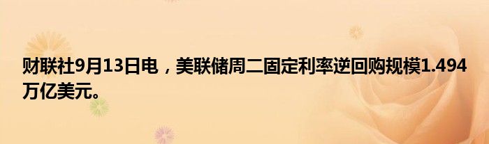 财联社9月13日电,美联储周二固定利率逆回购规模1.494万亿美元。