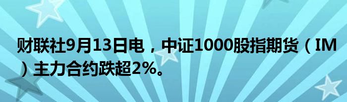 财联社9月13日电,中证1000股指期货(IM)主力合约跌超2%。