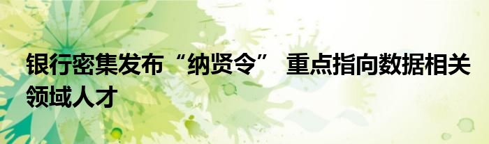银行密集发布“纳贤令” 重点指向数据相关领域人才