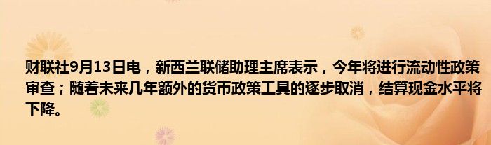 财联社9月13日电,新西兰联储助理主席表示,今年将进行流动性政策审查;随着未来几年额外的货币政策工具的逐步取消,结算现金水平将下降。