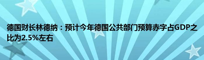 德国财长林德纳:预计今年德国公共部门预算赤字占GDP之比为2.5%左右