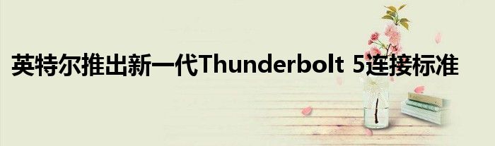 英特尔推出新一代Thunderbolt 5连接标准