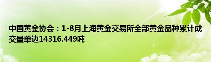 中国黄金协会:1-8月上海黄金交易所全部黄金品种累计成交量单边14316.449吨