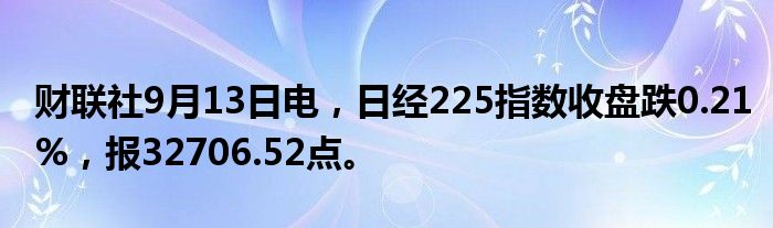 财联社9月13日电,日经225指数收盘跌0.21%,报32706.52点。