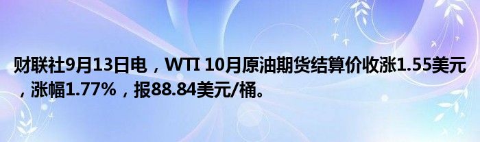 财联社9月13日电,WTI 10月原油期货结算价收涨1.55美元,涨幅1.77%,报88.84美元/桶。