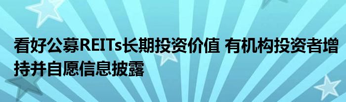 看好公募REITs长期投资价值 有机构投资者增持并自愿信息披露