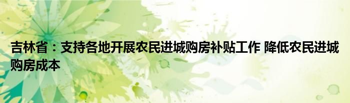 吉林省:支持各地开展农民进城购房补贴工作 降低农民进城购房成本