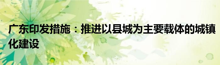 广东印发措施:推进以县城为主要载体的城镇化建设