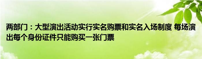 两部门:大型演出活动实行实名购票和实名入场制度 每场演出每个身份证件只能购买一张门票