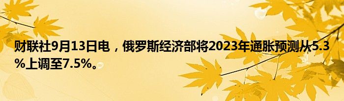 财联社9月13日电,俄罗斯经济部将2023年通胀预测从5.3%上调至7.5%。