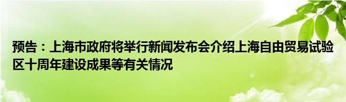 预告：上海市政府将举行新闻发布会介绍上海自由贸易试验区十周年建设成果等有关情况