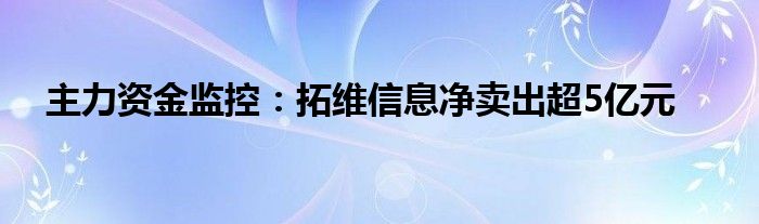 主力资金监控:拓维信息净卖出超5亿元