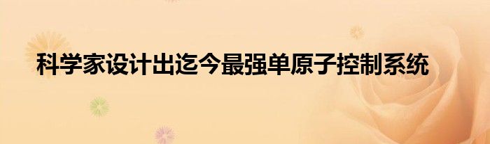 科学家设计出迄今最强单原子控制系统