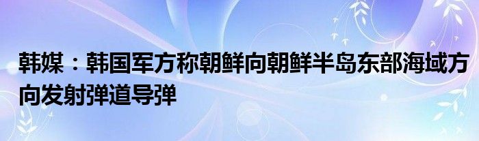 韩媒：韩国军方称朝鲜向朝鲜半岛东部海域方向发射弹道导弹