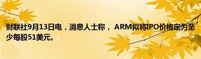 财联社9月13日电,消息人士称, ARM拟将IPO价格定为至少每股51美元。