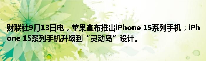 财联社9月13日电,苹果宣布推出iPhone 15系列手机;iPhone 15系列手机升级到“灵动岛”设计。