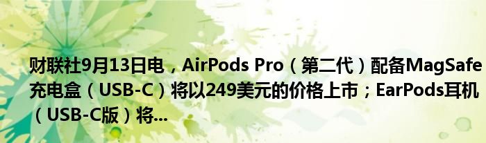 财联社9月13日电,AirPods Pro(第二代)配备MagSafe充电盒(USB-C)将以249美元的价格上市;EarPods耳机(USB-C版)将...