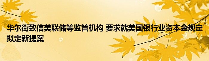 华尔街致信美联储等监管机构 要求就美国银行业资本金规定拟定新提案