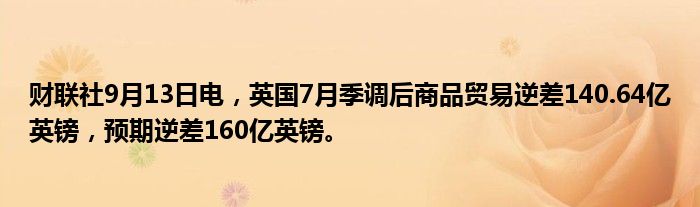 财联社9月13日电,英国7月季调后商品贸易逆差140.64亿英镑,预期逆差160亿英镑。