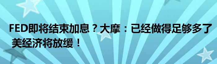 FED即将结束加息？大摩：已经做得足够多了 美经济将放缓！
