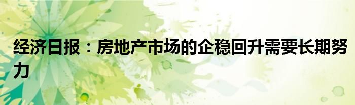 经济日报:房地产市场的企稳回升需要长期努力