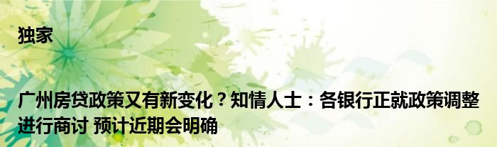 独家|广州房贷政策又有新变化?知情人士:各银行正就政策调整进行商讨 预计近期会明确