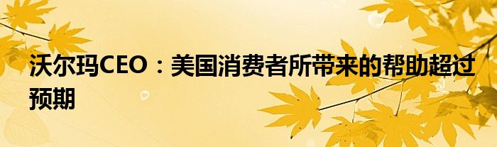 沃尔玛CEO:美国消费者所带来的帮助超过预期