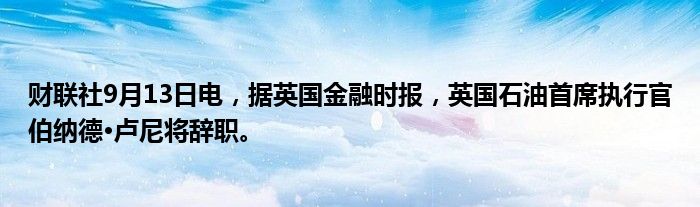 财联社9月13日电,据英国金融时报,英国石油首席执行官伯纳德·卢尼将辞职。