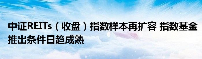 中证REITs(收盘)指数样本再扩容 指数基金推出条件日趋成熟