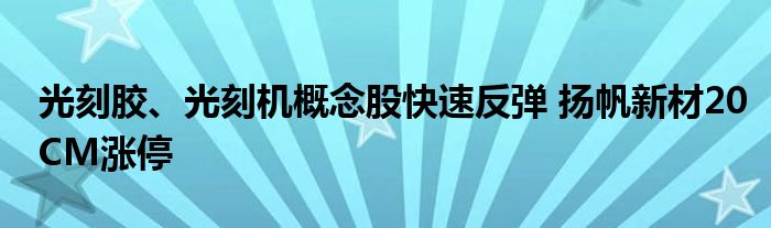 光刻胶、光刻机概念股快速反弹 扬帆新材20CM涨停