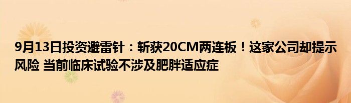 9月13日投资避雷针:斩获20CM两连板!这家公司却提示风险 当前临床试验不涉及肥胖适应症