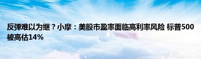 反弹难以为继?小摩:美股市盈率面临高利率风险 标普500被高估14%