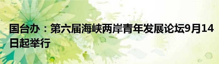 国台办:第六届海峡两岸青年发展论坛9月14日起举行