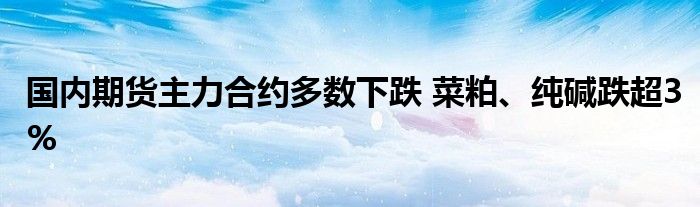 国内期货主力合约多数下跌 菜粕、纯碱跌超3%