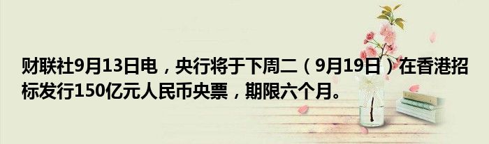 财联社9月13日电,央行将于下周二(9月19日)在香港招标发行150亿元人民币央票,期限六个月。