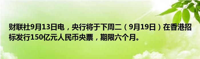 财联社9月13日电,央行将于下周二(9月19日)在香港招标发行150亿元人民币央票,期限六个月。