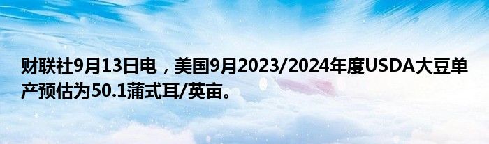 财联社9月13日电,美国9月2023/2024年度USDA大豆单产预估为50.1蒲式耳/英亩。