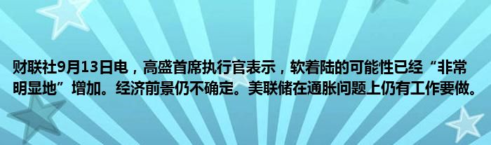 财联社9月13日电,高盛首席执行官表示,软着陆的可能性已经“非常明显地”增加。经济前景仍不确定。美联储在通胀问题上仍有工作要做。