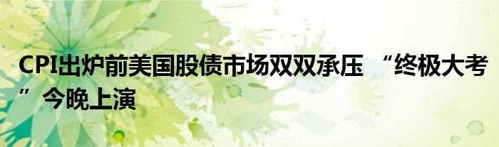 CPI出炉前美国股债市场双双承压 “终极大考”今晚上演