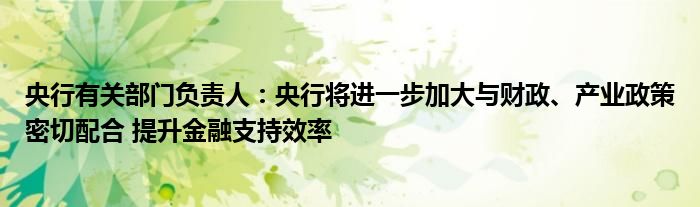 央行有关部门负责人:央行将进一步加大与财政、产业政策密切配合 提升金融支持效率