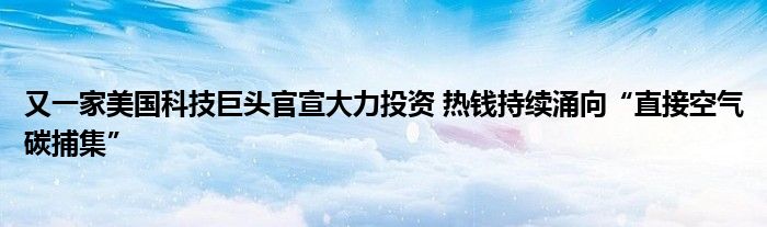 又一家美国科技巨头官宣大力投资 热钱持续涌向“直接空气碳捕集”