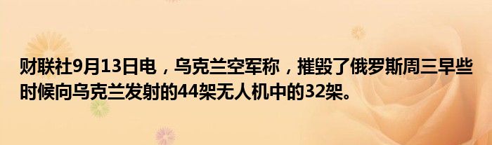 财联社9月13日电,乌克兰空军称,摧毁了俄罗斯周三早些时候向乌克兰发射的44架无人机中的32架。