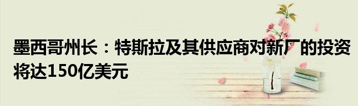 墨西哥州长:特斯拉及其供应商对新厂的投资将达150亿美元