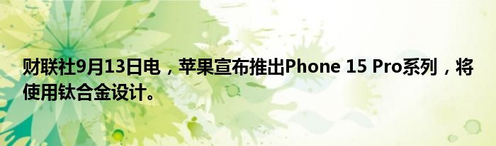 财联社9月13日电,苹果宣布推出Phone 15 Pro系列,将使用钛合金设计。