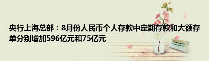 央行上海总部:8月份人民币个人存款中定期存款和大额存单分别增加596亿元和75亿元