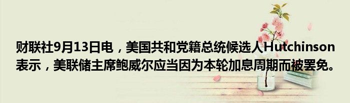 财联社9月13日电,美国共和党籍总统候选人Hutchinson表示,美联储主席鲍威尔应当因为本轮加息周期而被罢免。