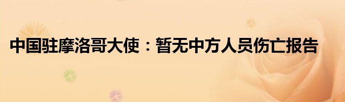 中国驻摩洛哥大使：暂无中方人员伤亡报告